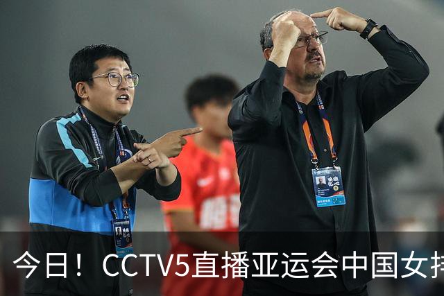 今日！CCTV5直播亚运会中国女排+中超，5+转中国男篮，网络转大连鲲城+曼城+尤文等